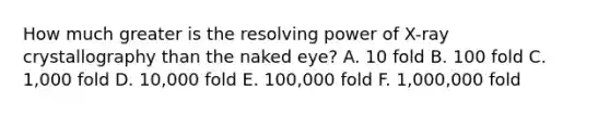 How much greater is the resolving power of X-ray crystallography than the naked eye? A. 10 fold B. 100 fold C. 1,000 fold D. 10,000 fold E. 100,000 fold F. 1,000,000 fold