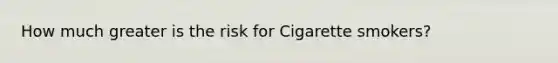 How much greater is the risk for Cigarette smokers?