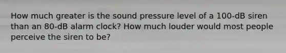 How much greater is the sound pressure level of a 100-dB siren than an 80-dB alarm clock? How much louder would most people perceive the siren to be?