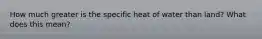 How much greater is the specific heat of water than land? What does this mean?