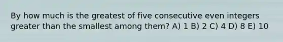 By how much is the greatest of five consecutive even integers greater than the smallest among them? A) 1 B) 2 C) 4 D) 8 E) 10