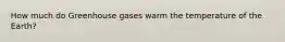 How much do Greenhouse gases warm the temperature of the Earth?