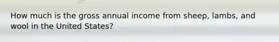 How much is the gross annual income from sheep, lambs, and wool in the United States?