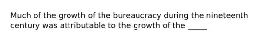 Much of the growth of the bureaucracy during the nineteenth century was attributable to the growth of the _____