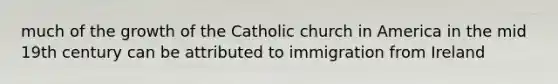 much of the growth of the Catholic church in America in the mid 19th century can be attributed to immigration from Ireland