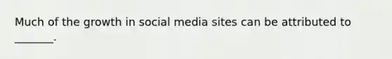 Much of the growth in social media sites can be attributed to _______.