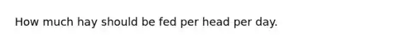 How much hay should be fed per head per day.