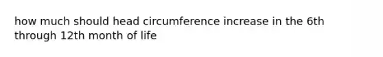 how much should head circumference increase in the 6th through 12th month of life