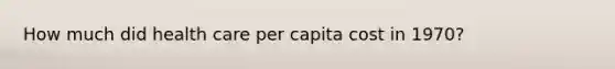 How much did health care per capita cost in 1970?