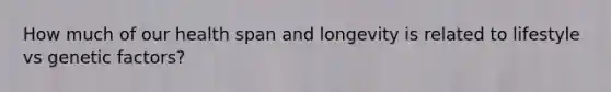 How much of our health span and longevity is related to lifestyle vs genetic factors?