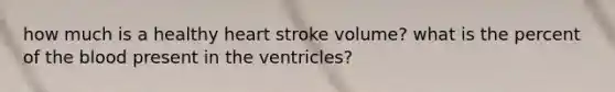 how much is a healthy heart stroke volume? what is the percent of the blood present in the ventricles?