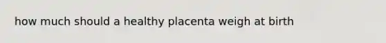 how much should a healthy placenta weigh at birth