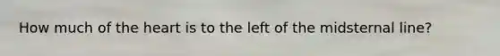 How much of the heart is to the left of the midsternal line?