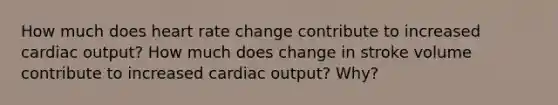 How much does heart rate change contribute to increased cardiac output? How much does change in stroke volume contribute to increased cardiac output? Why?