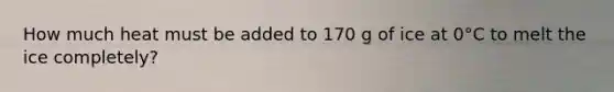 How much heat must be added to 170 g of ice at 0°C to melt the ice completely?