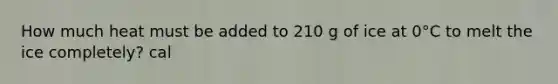 How much heat must be added to 210 g of ice at 0°C to melt the ice completely? cal