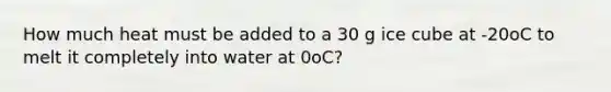 How much heat must be added to a 30 g ice cube at -20oC to melt it completely into water at 0oC?