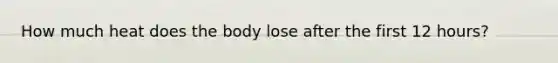 How much heat does the body lose after the first 12 hours?