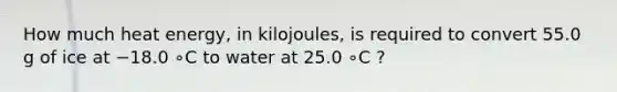 How much heat energy, in kilojoules, is required to convert 55.0 g of ice at −18.0 ∘C to water at 25.0 ∘C ?