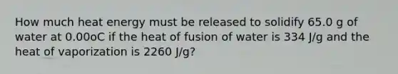 How much heat energy must be released to solidify 65.0 g of water at 0.00oC if the heat of fusion of water is 334 J/g and the heat of vaporization is 2260 J/g?