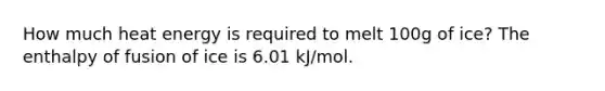 How much heat energy is required to melt 100g of ice? The enthalpy of fusion of ice is 6.01 kJ/mol.