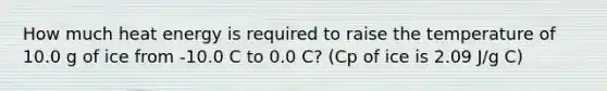 How much heat energy is required to raise the temperature of 10.0 g of ice from -10.0 C to 0.0 C? (Cp of ice is 2.09 J/g C)