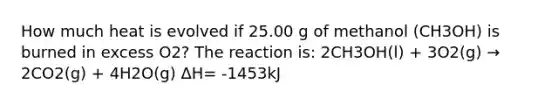 How much heat is evolved if 25.00 g of methanol (CH3OH) is burned in excess O2? The reaction is: 2CH3OH(l) + 3O2(g) → 2CO2(g) + 4H2O(g) ΔH= -1453kJ