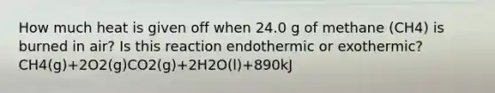 How much heat is given off when 24.0 g of methane (CH4) is burned in air? Is this reaction endothermic or exothermic? CH4(g)+2O2(g)CO2(g)+2H2O(l)+890kJ