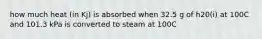 how much heat (in Kj) is absorbed when 32.5 g of h20(i) at 100C and 101.3 kPa is converted to steam at 100C