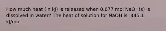 How much heat (in kJ) is released when 0.677 mol NaOH(s) is dissolved in water? The heat of solution for NaOH is -445.1 kJ/mol.