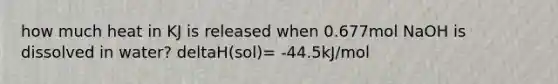 how much heat in KJ is released when 0.677mol NaOH is dissolved in water? deltaH(sol)= -44.5kJ/mol