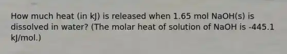 How much heat (in kJ) is released when 1.65 mol NaOH(s) is dissolved in water? (The molar heat of solution of NaOH is -445.1 kJ/mol.)