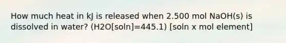 How much heat in kJ is released when 2.500 mol NaOH(s) is dissolved in water? (H2O[soln]=445.1) [soln x mol element]