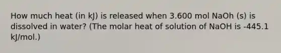 How much heat (in kJ) is released when 3.600 mol NaOh (s) is dissolved in water? (The molar heat of solution of NaOH is -445.1 kJ/mol.)