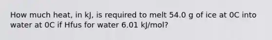 How much heat, in kJ, is required to melt 54.0 g of ice at 0C into water at 0C if Hfus for water 6.01 kJ/mol?