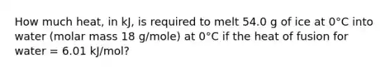 How much heat, in kJ, is required to melt 54.0 g of ice at 0°C into water (molar mass 18 g/mole) at 0°C if the heat of fusion for water = 6.01 kJ/mol?