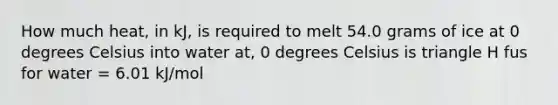 How much heat, in kJ, is required to melt 54.0 grams of ice at 0 degrees Celsius into water at, 0 degrees Celsius is triangle H fus for water = 6.01 kJ/mol