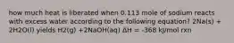 how much heat is liberated when 0.113 mole of sodium reacts with excess water according to the following equation? 2Na(s) + 2H2O(l) yields H2(g) +2NaOH(aq) ΔH = -368 kJ/mol rxn