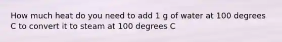 How much heat do you need to add 1 g of water at 100 degrees C to convert it to steam at 100 degrees C