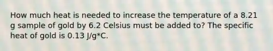 How much heat is needed to increase the temperature of a 8.21 g sample of gold by 6.2 Celsius must be added to? The specific heat of gold is 0.13 J/g*C.