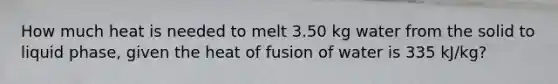 How much heat is needed to melt 3.50 kg water from the solid to liquid phase, given the heat of fusion of water is 335 kJ/kg?