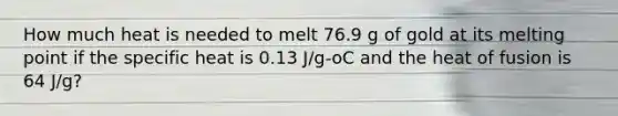 How much heat is needed to melt 76.9 g of gold at its melting point if the specific heat is 0.13 J/g-oC and the heat of fusion is 64 J/g?