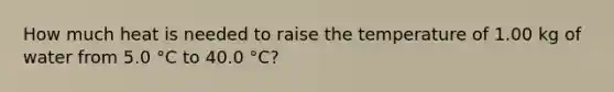 How much heat is needed to raise the temperature of 1.00 kg of water from 5.0 °C to 40.0 °C?