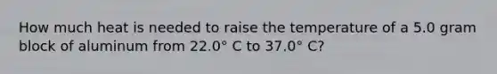 How much heat is needed to raise the temperature of a 5.0 gram block of aluminum from 22.0° C to 37.0° C?