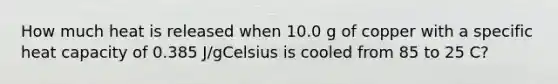 How much heat is released when 10.0 g of copper with a specific heat capacity of 0.385 J/gCelsius is cooled from 85 to 25 C?