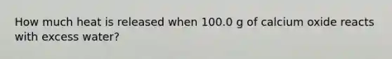 How much heat is released when 100.0 g of calcium oxide reacts with excess water?