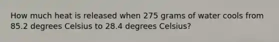 How much heat is released when 275 grams of water cools from 85.2 degrees Celsius to 28.4 degrees Celsius?