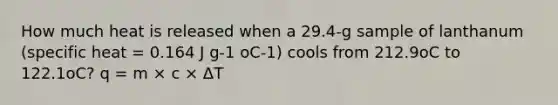 How much heat is released when a 29.4-g sample of lanthanum (specific heat = 0.164 J g-1 oC-1) cools from 212.9oC to 122.1oC? q = m × c × ΔT