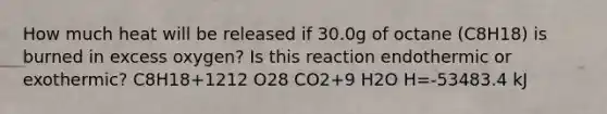 How much heat will be released if 30.0g of octane (C8H18) is burned in excess oxygen? Is this reaction endothermic or exothermic? C8H18+1212 O28 CO2+9 H2O H=-53483.4 kJ