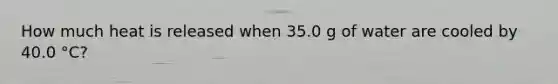 How much heat is released when 35.0 g of water are cooled by 40.0 °C?